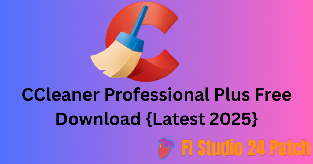 CCleaner Professional Plus 6.35 Free Download {Latest 2025}